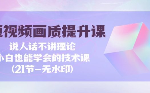 短视频-画质提升课，说人话不讲理论，小白也能学会的技术课(21节-无水印)