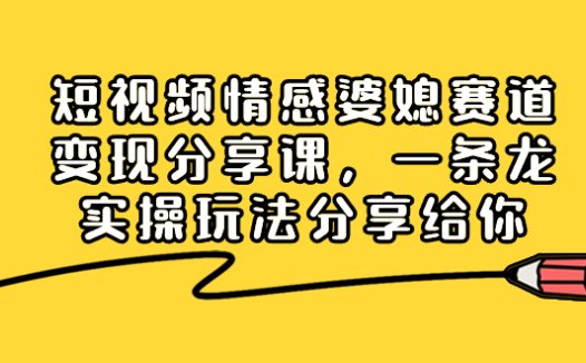 短视频情感婆媳赛道变现分享课，一条龙实操玩法分享给你