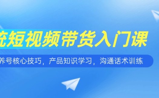短视频带货入门课，养号核心技巧，产品知识学习，沟通话术训练
